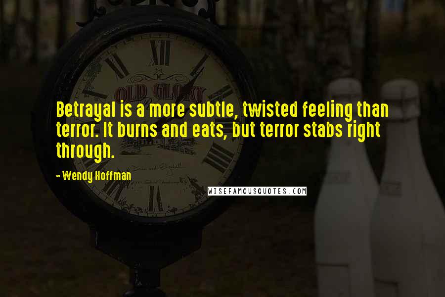 Wendy Hoffman Quotes: Betrayal is a more subtle, twisted feeling than terror. It burns and eats, but terror stabs right through.