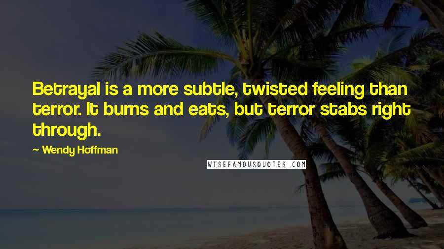 Wendy Hoffman Quotes: Betrayal is a more subtle, twisted feeling than terror. It burns and eats, but terror stabs right through.