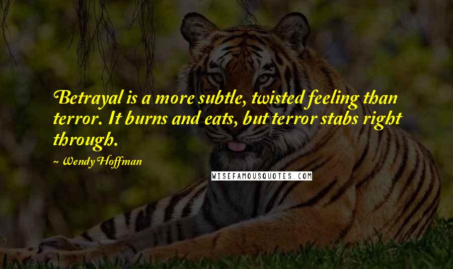 Wendy Hoffman Quotes: Betrayal is a more subtle, twisted feeling than terror. It burns and eats, but terror stabs right through.