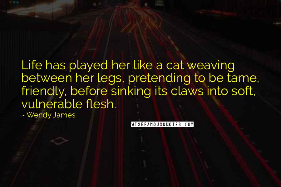 Wendy James Quotes: Life has played her like a cat weaving between her legs, pretending to be tame, friendly, before sinking its claws into soft, vulnerable flesh.