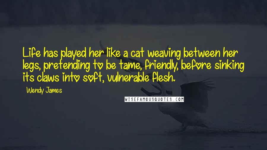 Wendy James Quotes: Life has played her like a cat weaving between her legs, pretending to be tame, friendly, before sinking its claws into soft, vulnerable flesh.