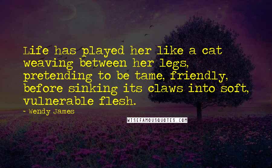 Wendy James Quotes: Life has played her like a cat weaving between her legs, pretending to be tame, friendly, before sinking its claws into soft, vulnerable flesh.