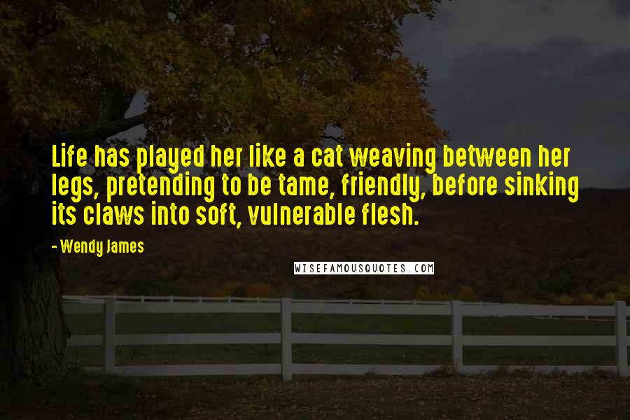 Wendy James Quotes: Life has played her like a cat weaving between her legs, pretending to be tame, friendly, before sinking its claws into soft, vulnerable flesh.