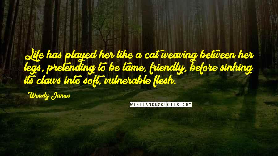 Wendy James Quotes: Life has played her like a cat weaving between her legs, pretending to be tame, friendly, before sinking its claws into soft, vulnerable flesh.