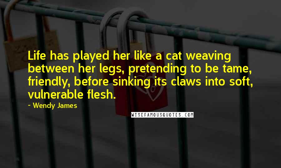 Wendy James Quotes: Life has played her like a cat weaving between her legs, pretending to be tame, friendly, before sinking its claws into soft, vulnerable flesh.