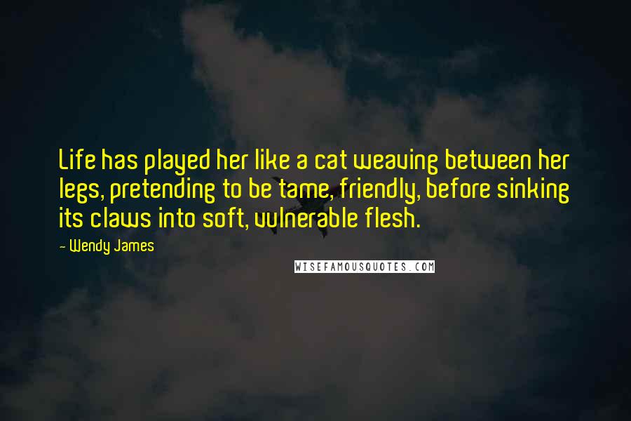 Wendy James Quotes: Life has played her like a cat weaving between her legs, pretending to be tame, friendly, before sinking its claws into soft, vulnerable flesh.