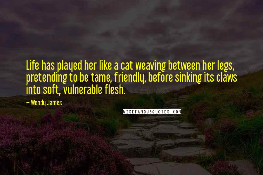 Wendy James Quotes: Life has played her like a cat weaving between her legs, pretending to be tame, friendly, before sinking its claws into soft, vulnerable flesh.