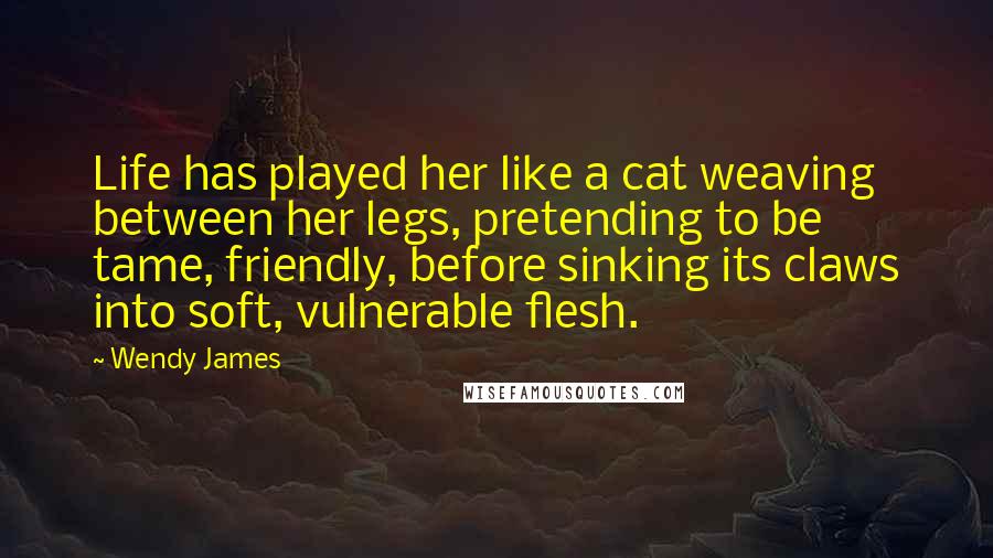 Wendy James Quotes: Life has played her like a cat weaving between her legs, pretending to be tame, friendly, before sinking its claws into soft, vulnerable flesh.