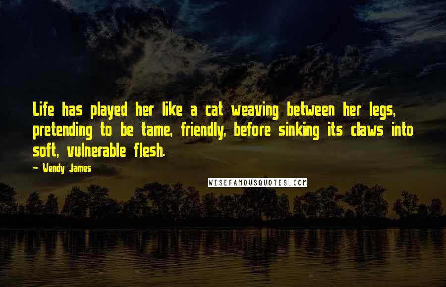 Wendy James Quotes: Life has played her like a cat weaving between her legs, pretending to be tame, friendly, before sinking its claws into soft, vulnerable flesh.