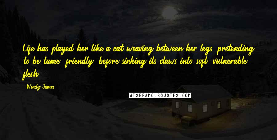 Wendy James Quotes: Life has played her like a cat weaving between her legs, pretending to be tame, friendly, before sinking its claws into soft, vulnerable flesh.