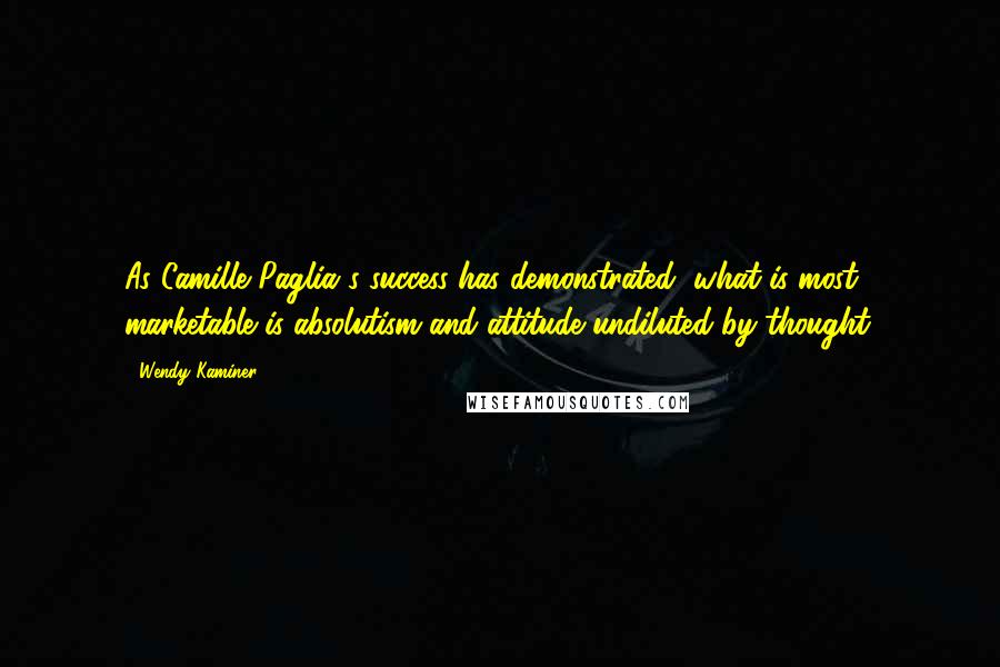 Wendy Kaminer Quotes: As Camille Paglia's success has demonstrated, what is most marketable is absolutism and attitude undiluted by thought.