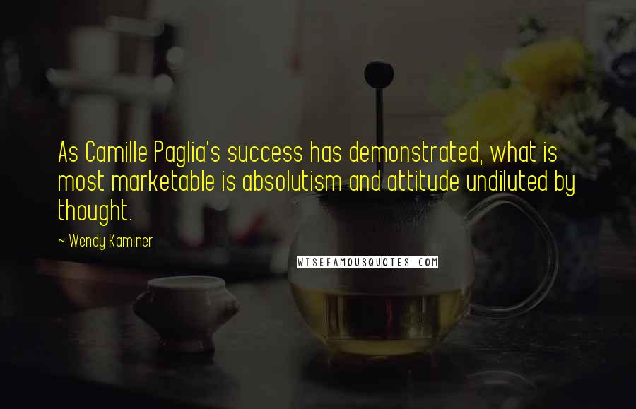 Wendy Kaminer Quotes: As Camille Paglia's success has demonstrated, what is most marketable is absolutism and attitude undiluted by thought.