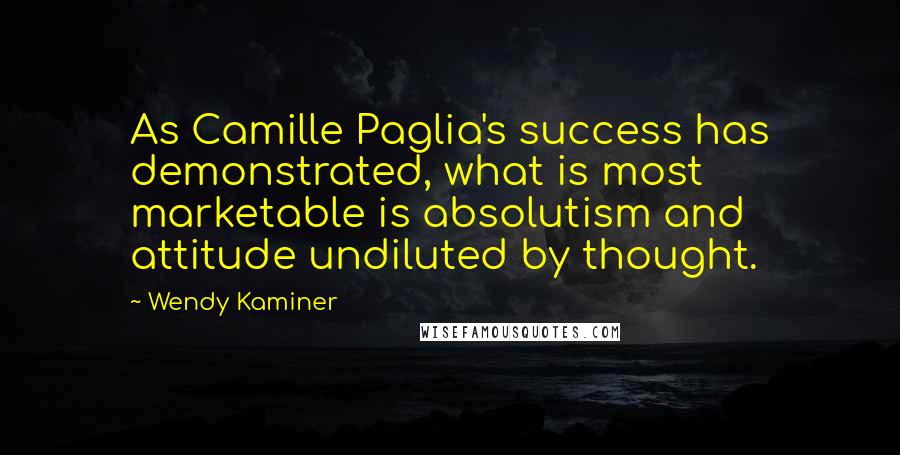 Wendy Kaminer Quotes: As Camille Paglia's success has demonstrated, what is most marketable is absolutism and attitude undiluted by thought.