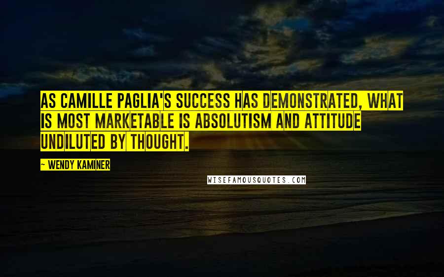 Wendy Kaminer Quotes: As Camille Paglia's success has demonstrated, what is most marketable is absolutism and attitude undiluted by thought.