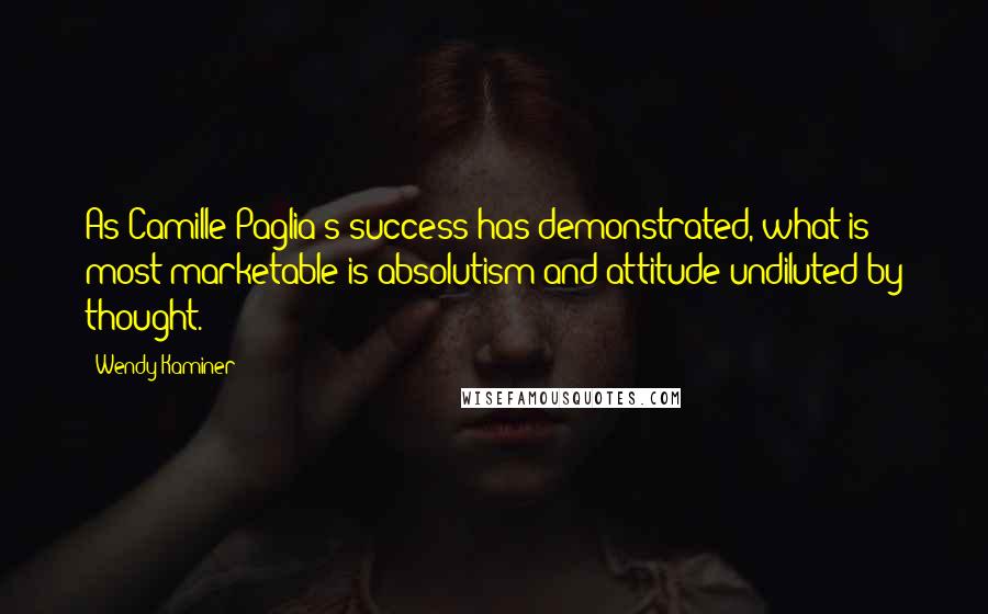 Wendy Kaminer Quotes: As Camille Paglia's success has demonstrated, what is most marketable is absolutism and attitude undiluted by thought.