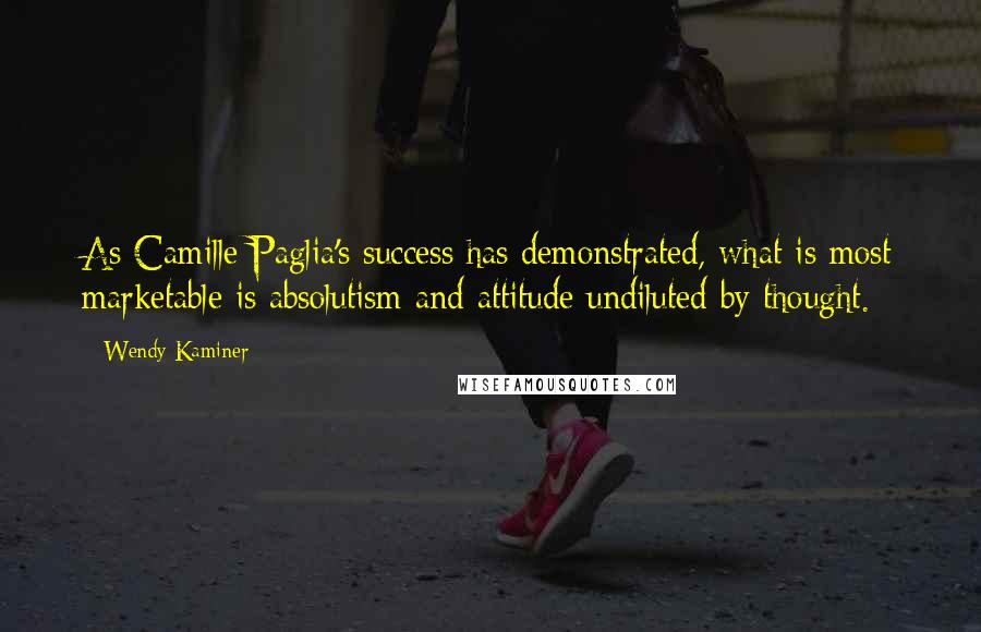 Wendy Kaminer Quotes: As Camille Paglia's success has demonstrated, what is most marketable is absolutism and attitude undiluted by thought.