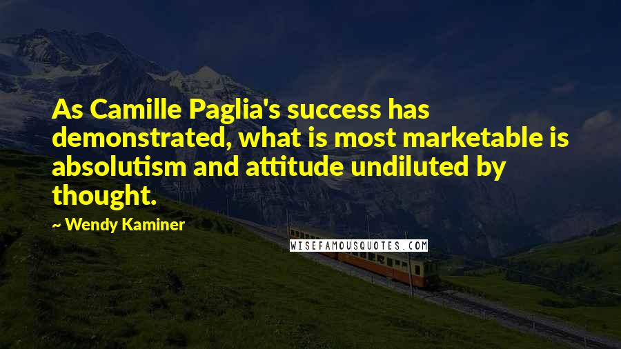 Wendy Kaminer Quotes: As Camille Paglia's success has demonstrated, what is most marketable is absolutism and attitude undiluted by thought.