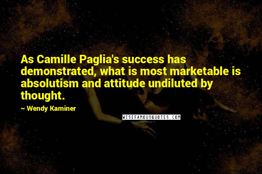 Wendy Kaminer Quotes: As Camille Paglia's success has demonstrated, what is most marketable is absolutism and attitude undiluted by thought.