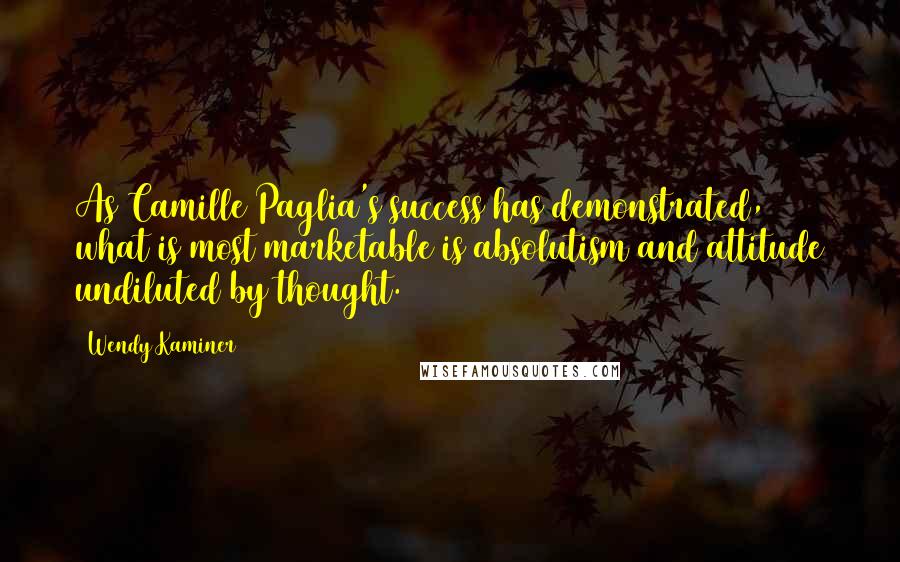 Wendy Kaminer Quotes: As Camille Paglia's success has demonstrated, what is most marketable is absolutism and attitude undiluted by thought.