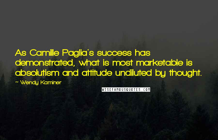 Wendy Kaminer Quotes: As Camille Paglia's success has demonstrated, what is most marketable is absolutism and attitude undiluted by thought.