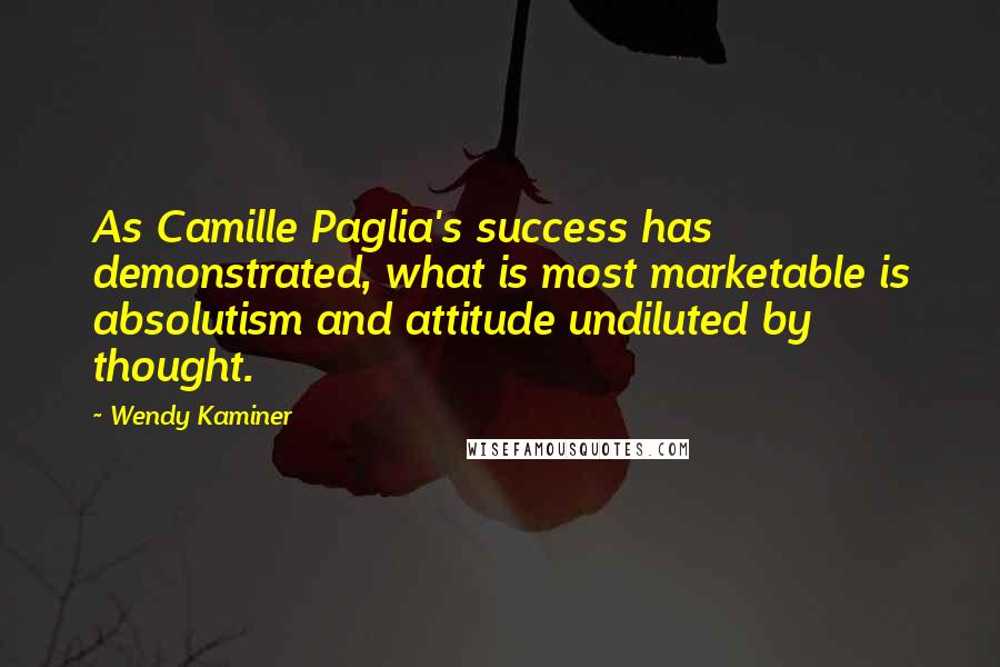 Wendy Kaminer Quotes: As Camille Paglia's success has demonstrated, what is most marketable is absolutism and attitude undiluted by thought.