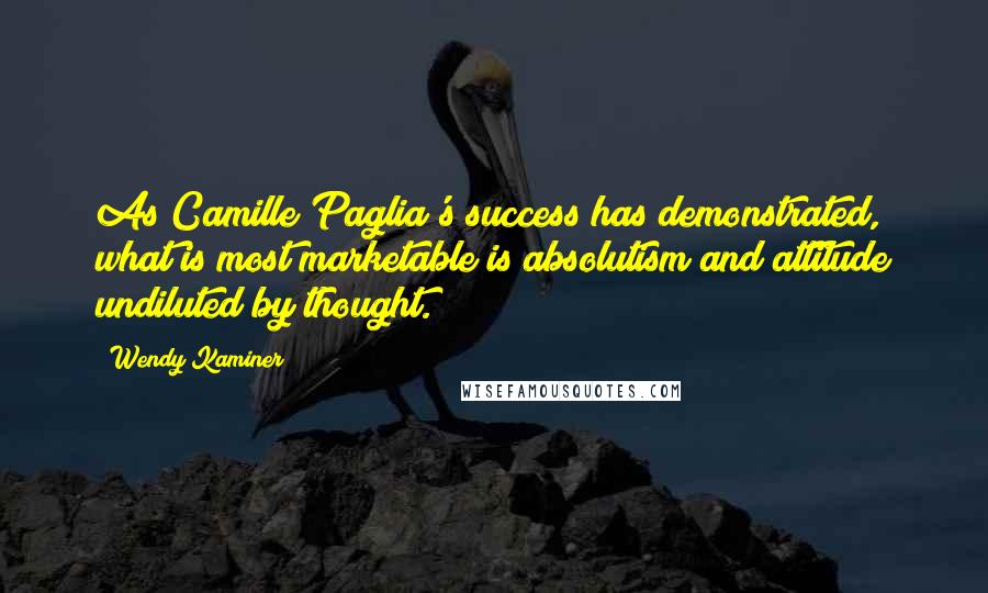 Wendy Kaminer Quotes: As Camille Paglia's success has demonstrated, what is most marketable is absolutism and attitude undiluted by thought.