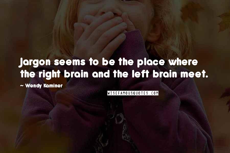 Wendy Kaminer Quotes: Jargon seems to be the place where the right brain and the left brain meet.