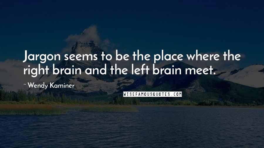 Wendy Kaminer Quotes: Jargon seems to be the place where the right brain and the left brain meet.