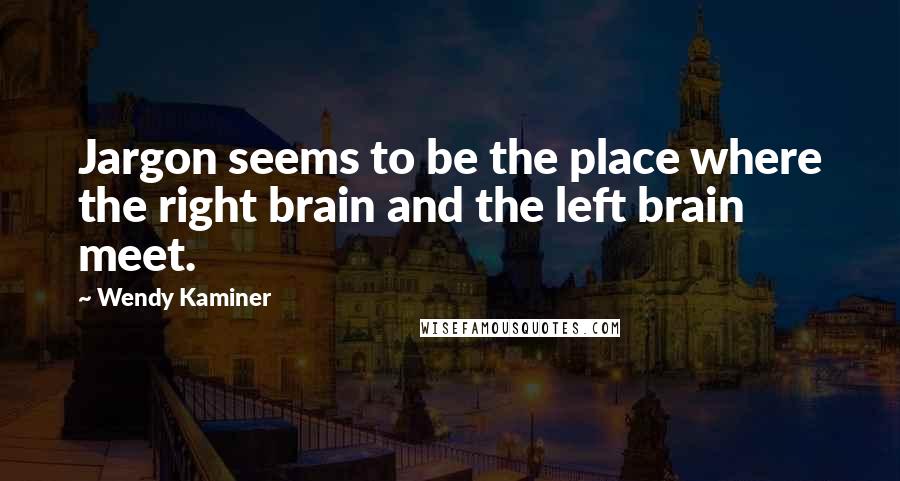 Wendy Kaminer Quotes: Jargon seems to be the place where the right brain and the left brain meet.