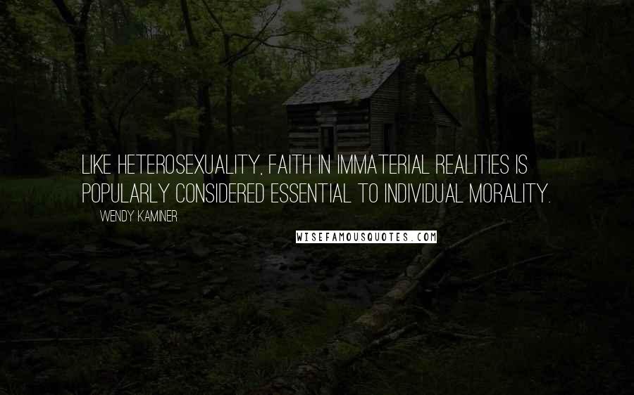 Wendy Kaminer Quotes: Like heterosexuality, faith in immaterial realities is popularly considered essential to individual morality.