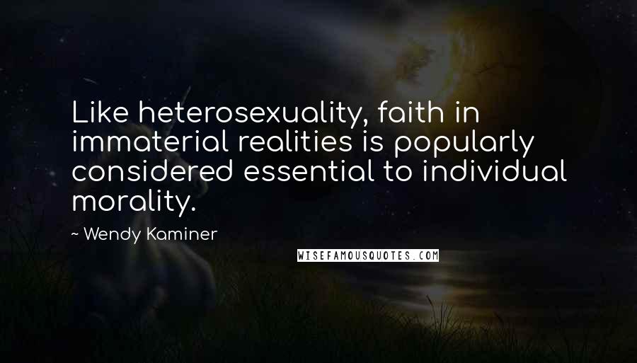 Wendy Kaminer Quotes: Like heterosexuality, faith in immaterial realities is popularly considered essential to individual morality.