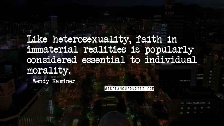 Wendy Kaminer Quotes: Like heterosexuality, faith in immaterial realities is popularly considered essential to individual morality.