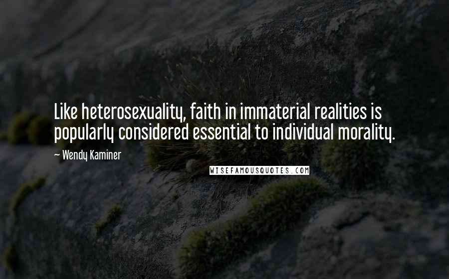 Wendy Kaminer Quotes: Like heterosexuality, faith in immaterial realities is popularly considered essential to individual morality.