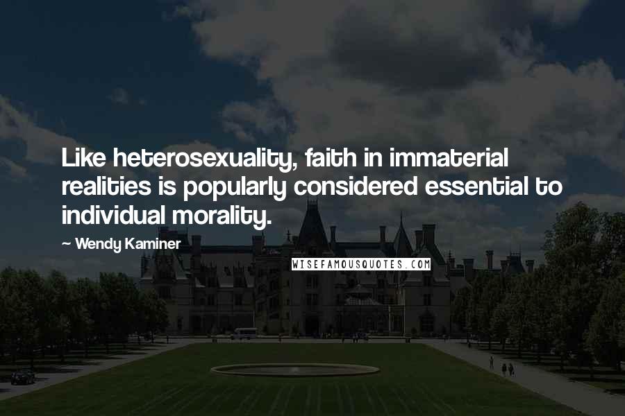 Wendy Kaminer Quotes: Like heterosexuality, faith in immaterial realities is popularly considered essential to individual morality.