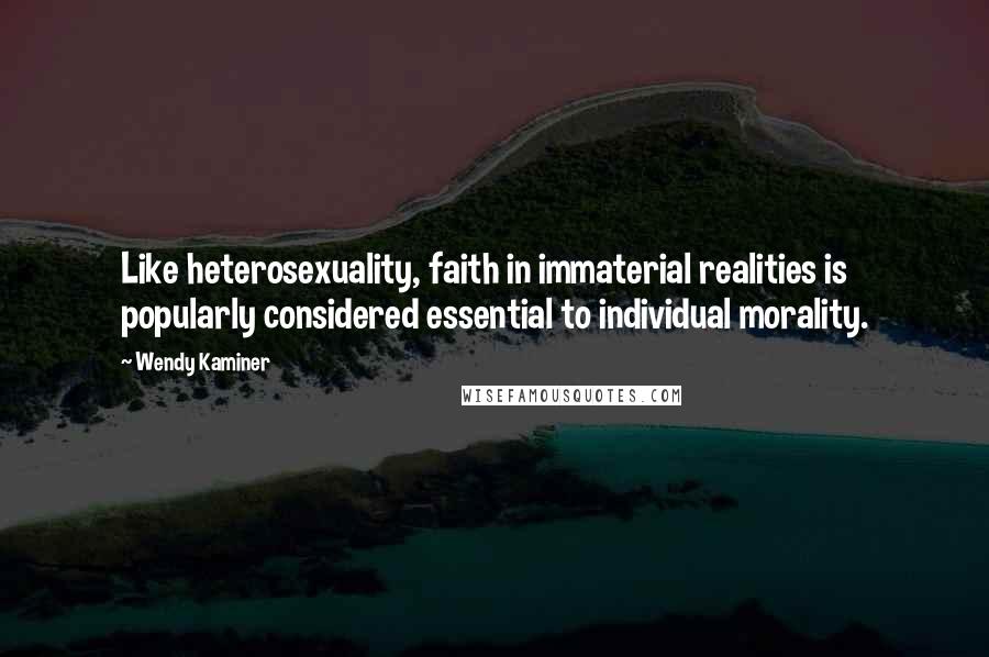 Wendy Kaminer Quotes: Like heterosexuality, faith in immaterial realities is popularly considered essential to individual morality.