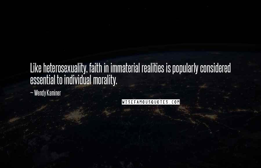 Wendy Kaminer Quotes: Like heterosexuality, faith in immaterial realities is popularly considered essential to individual morality.