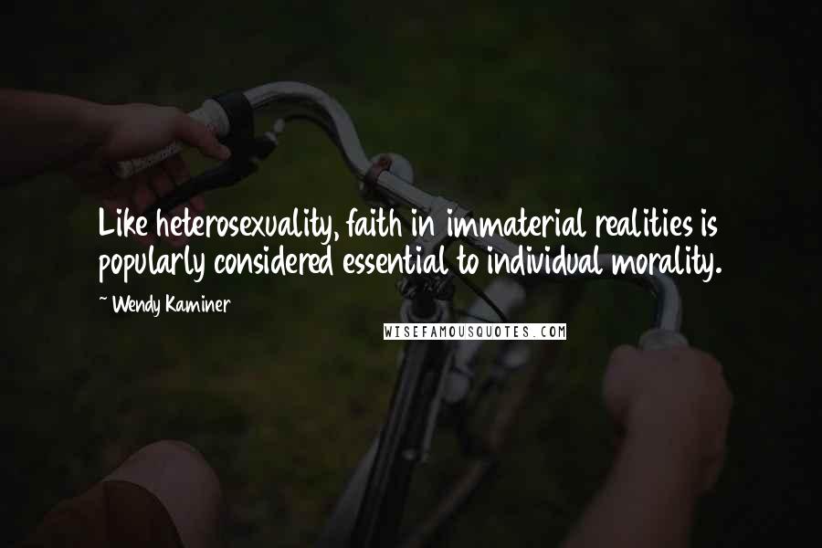 Wendy Kaminer Quotes: Like heterosexuality, faith in immaterial realities is popularly considered essential to individual morality.