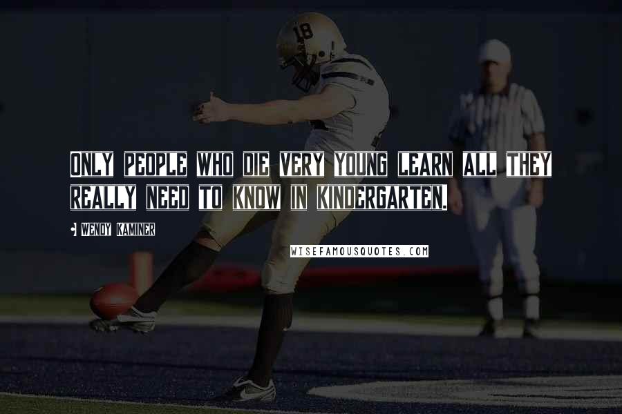 Wendy Kaminer Quotes: Only people who die very young learn all they really need to know in kindergarten.