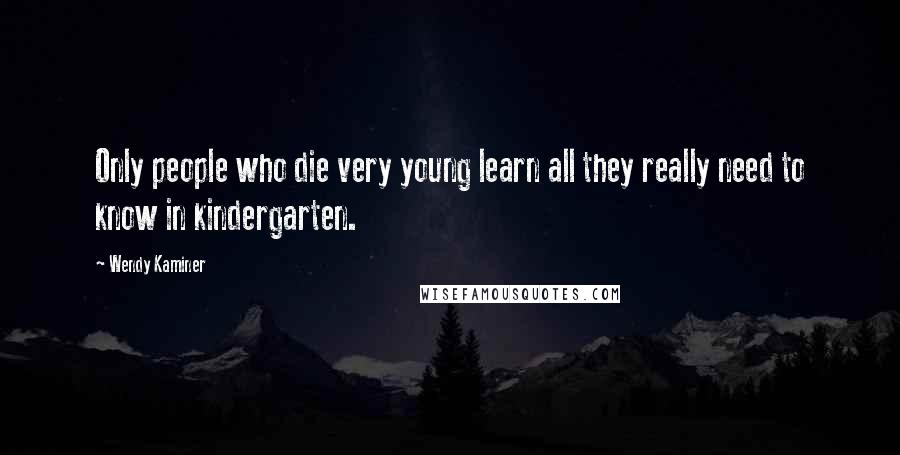 Wendy Kaminer Quotes: Only people who die very young learn all they really need to know in kindergarten.