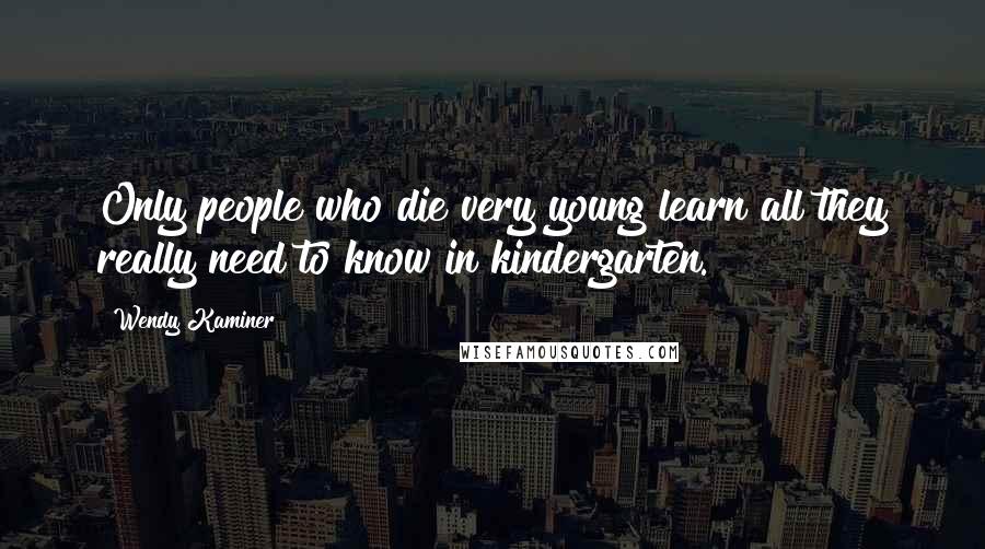 Wendy Kaminer Quotes: Only people who die very young learn all they really need to know in kindergarten.