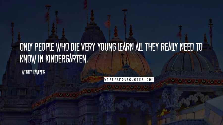 Wendy Kaminer Quotes: Only people who die very young learn all they really need to know in kindergarten.