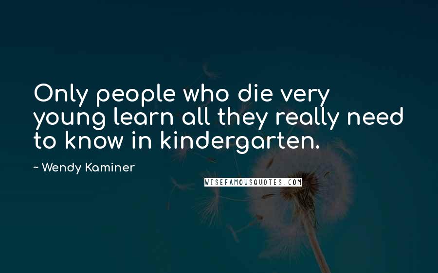 Wendy Kaminer Quotes: Only people who die very young learn all they really need to know in kindergarten.