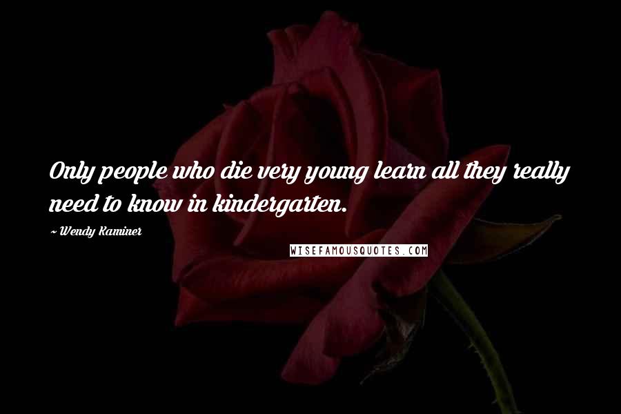 Wendy Kaminer Quotes: Only people who die very young learn all they really need to know in kindergarten.