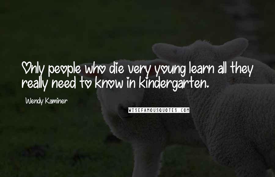 Wendy Kaminer Quotes: Only people who die very young learn all they really need to know in kindergarten.