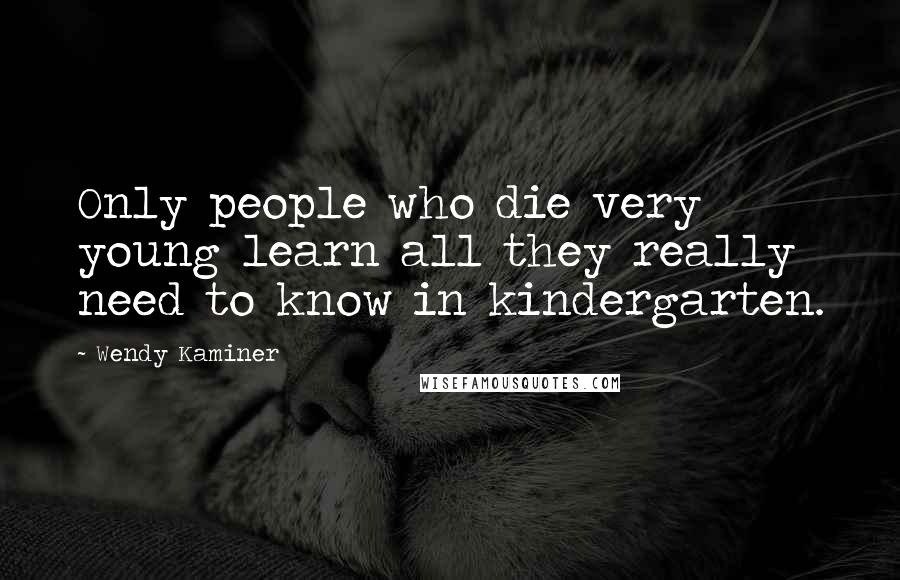 Wendy Kaminer Quotes: Only people who die very young learn all they really need to know in kindergarten.