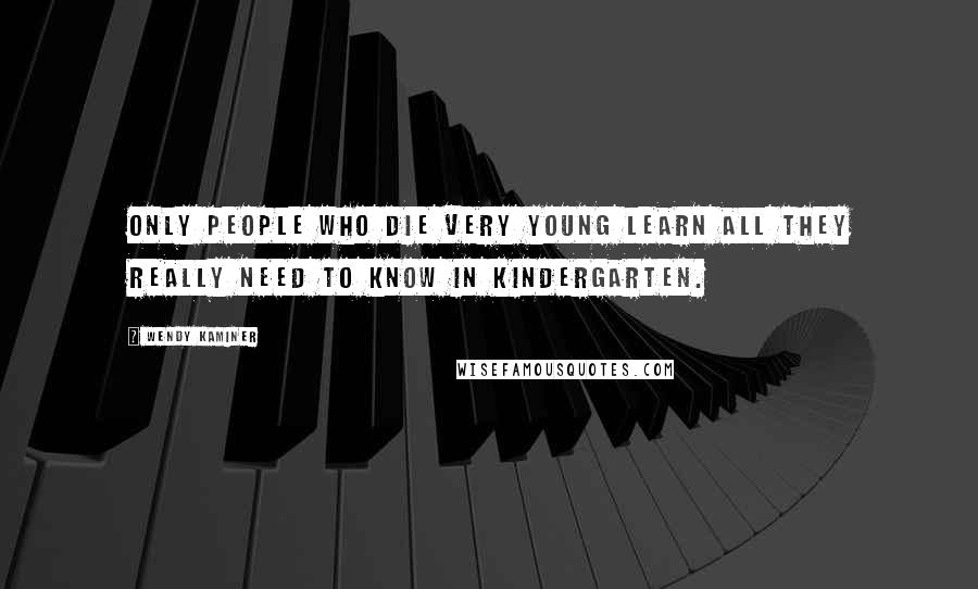 Wendy Kaminer Quotes: Only people who die very young learn all they really need to know in kindergarten.