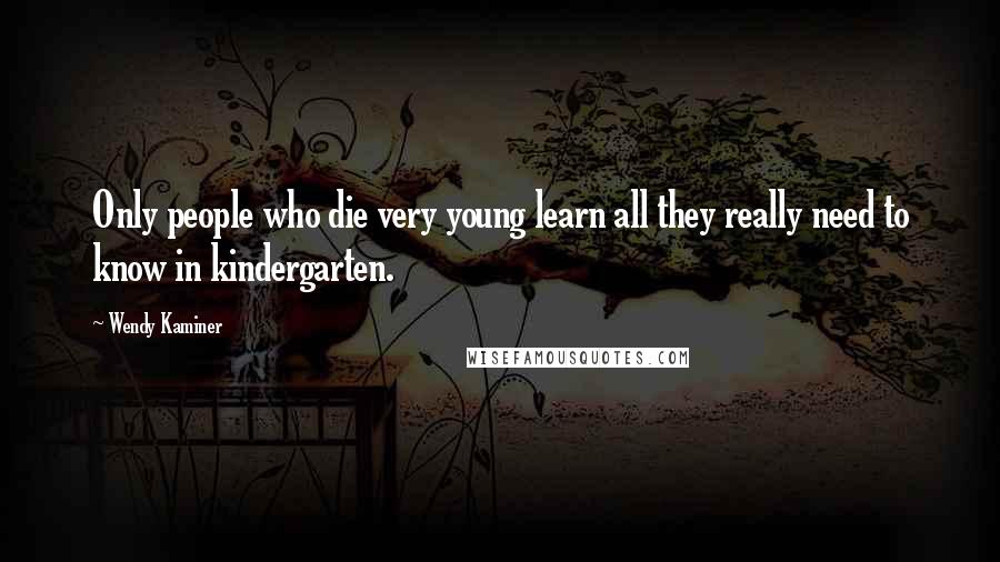 Wendy Kaminer Quotes: Only people who die very young learn all they really need to know in kindergarten.