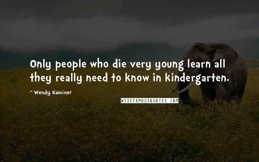 Wendy Kaminer Quotes: Only people who die very young learn all they really need to know in kindergarten.