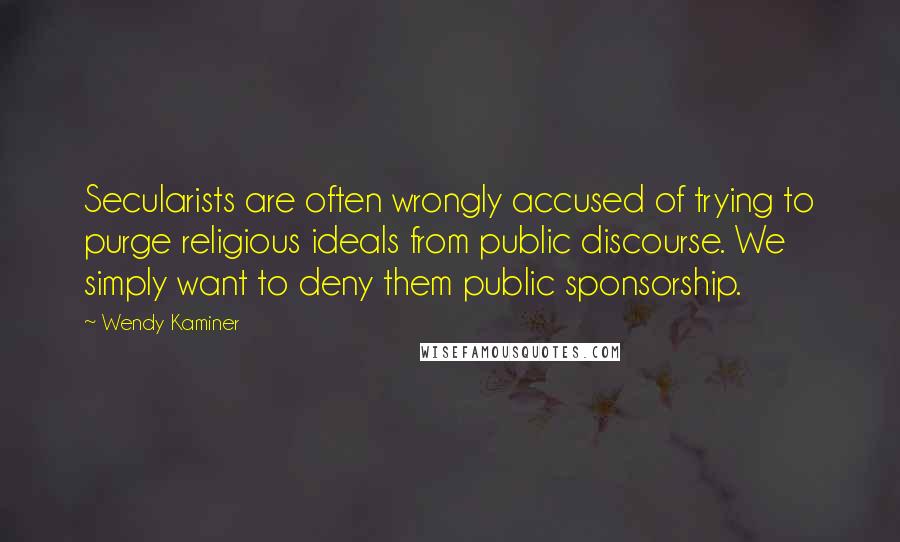 Wendy Kaminer Quotes: Secularists are often wrongly accused of trying to purge religious ideals from public discourse. We simply want to deny them public sponsorship.