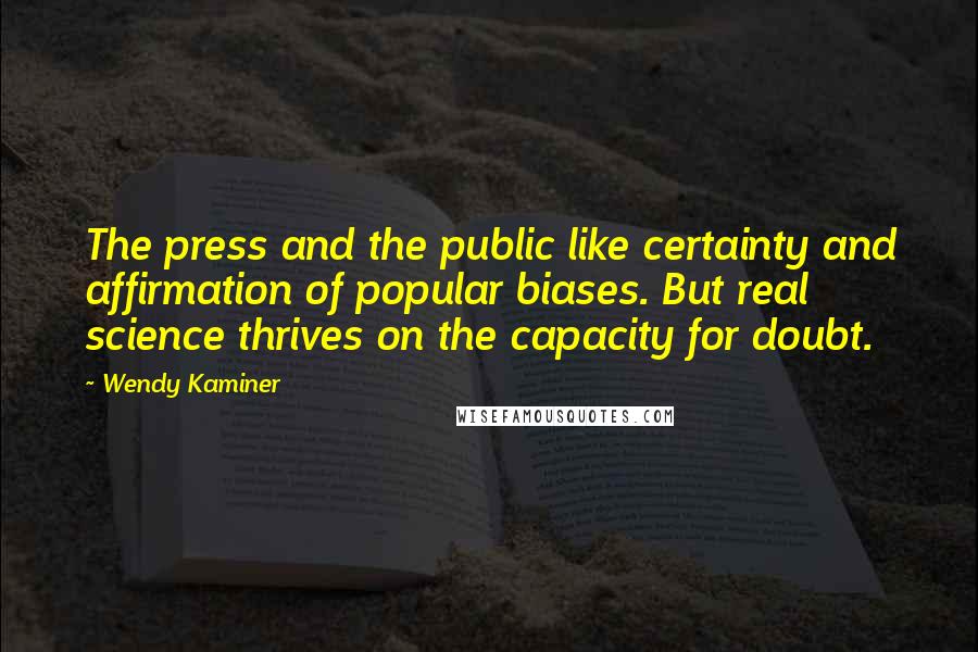 Wendy Kaminer Quotes: The press and the public like certainty and affirmation of popular biases. But real science thrives on the capacity for doubt.